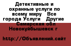 Детективные и охранные услуги по всему миру - Все города Услуги » Другие   . Самарская обл.,Новокуйбышевск г.